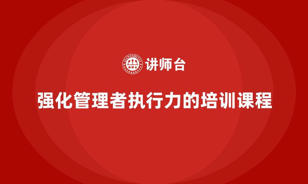 文章企业管理培训课程，强化管理者的执行力的缩略图