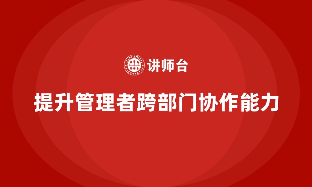 文章企业管理培训课程，帮助管理者提升跨部门协作力的缩略图