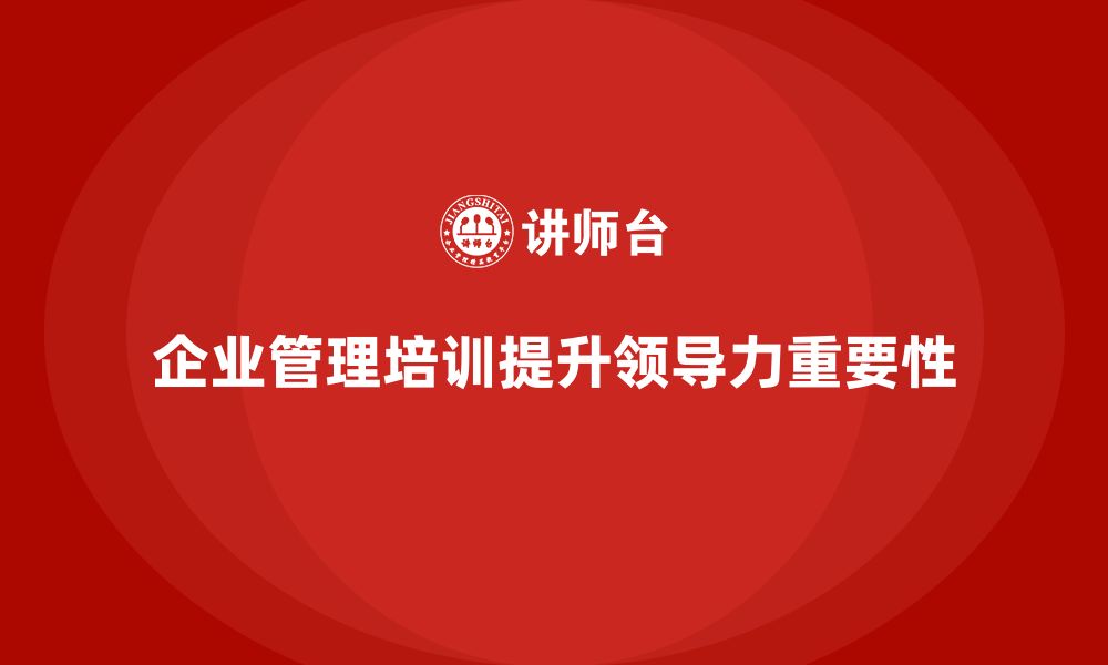 文章企业管理培训课程，帮助企业优化领导力建设的缩略图