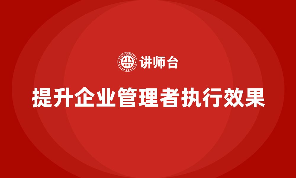 文章企业管理培训课程，提升企业管理者的执行效果的缩略图