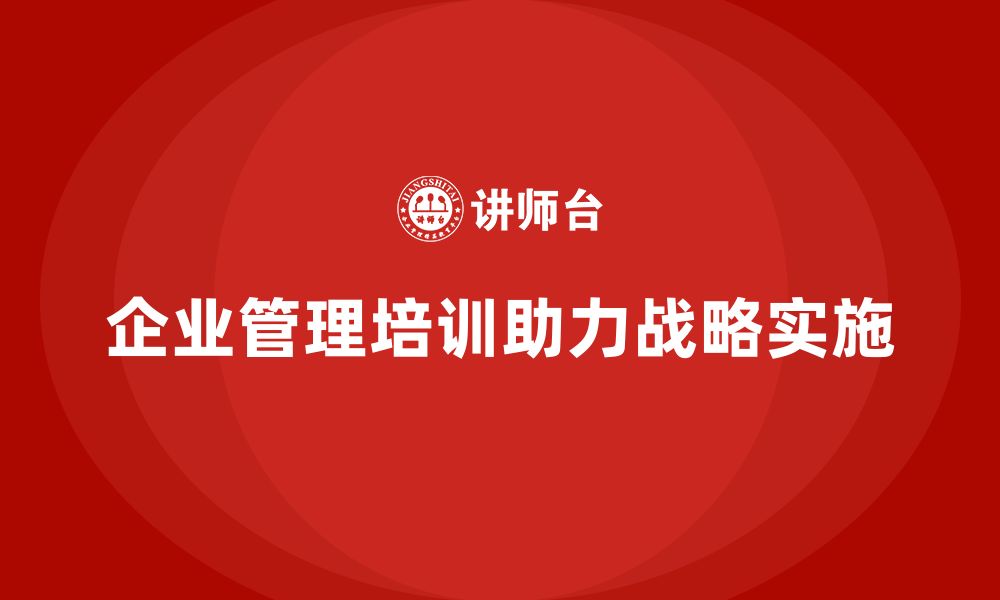 文章企业管理培训课程，助力管理层强化战略实施力的缩略图