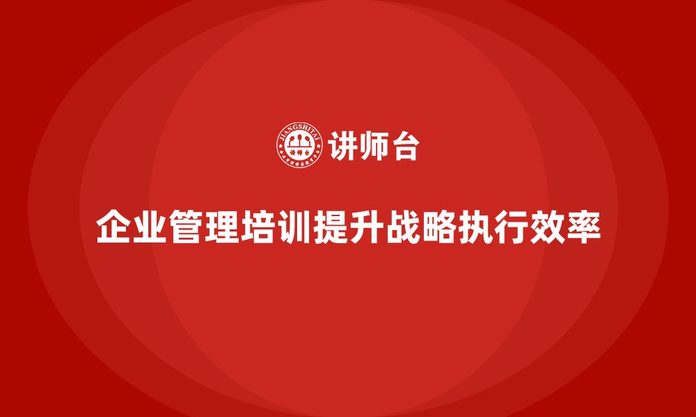 文章企业管理培训课程，优化企业战略执行的效率的缩略图