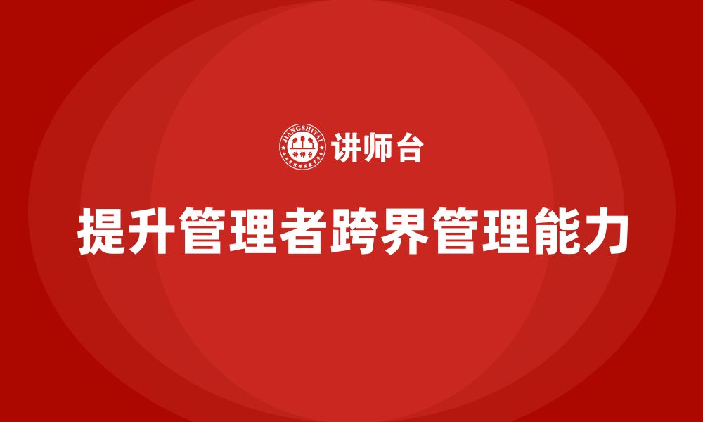 文章企业管理培训课程，提升管理者的跨界管理能力的缩略图