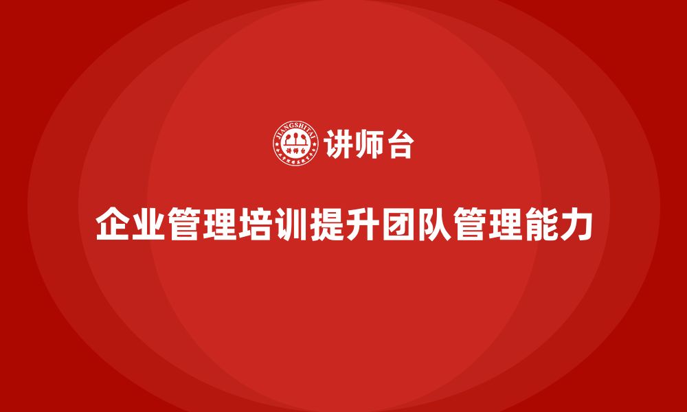 文章企业管理培训课程，帮助企业提高团队管理水平的缩略图