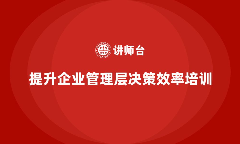 文章企业管理培训课程，提升企业管理层的决策效率的缩略图