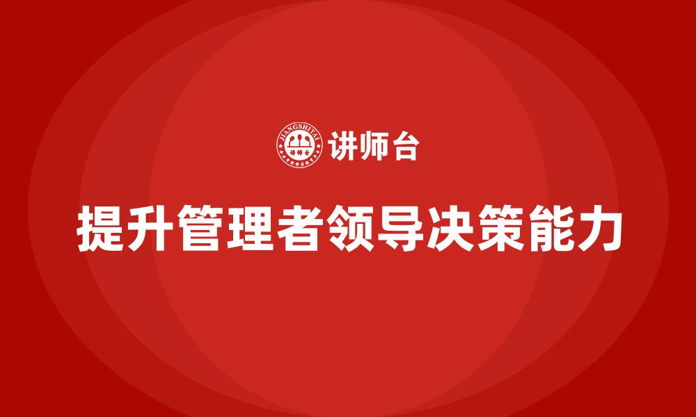 文章企业管理培训课程，提升企业管理者的领导决策力的缩略图