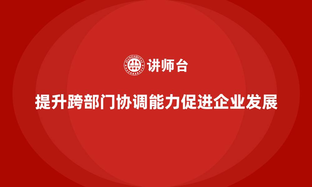 文章企业管理培训课程，提升管理者的跨部门协调能力的缩略图