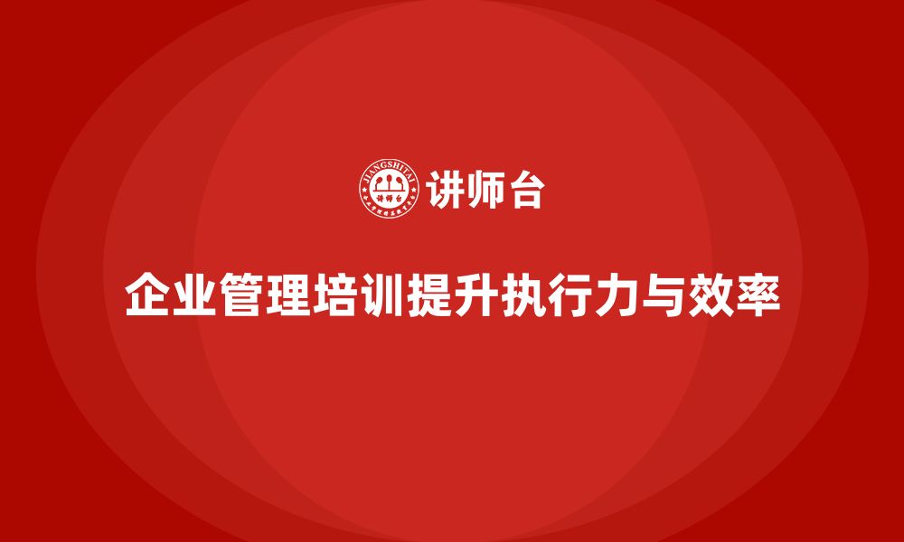 文章企业管理培训课程，提升团队执行力与管理效率的缩略图