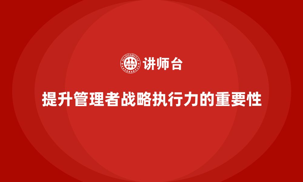 文章企业管理培训课程，提升企业管理者的战略执行力的缩略图