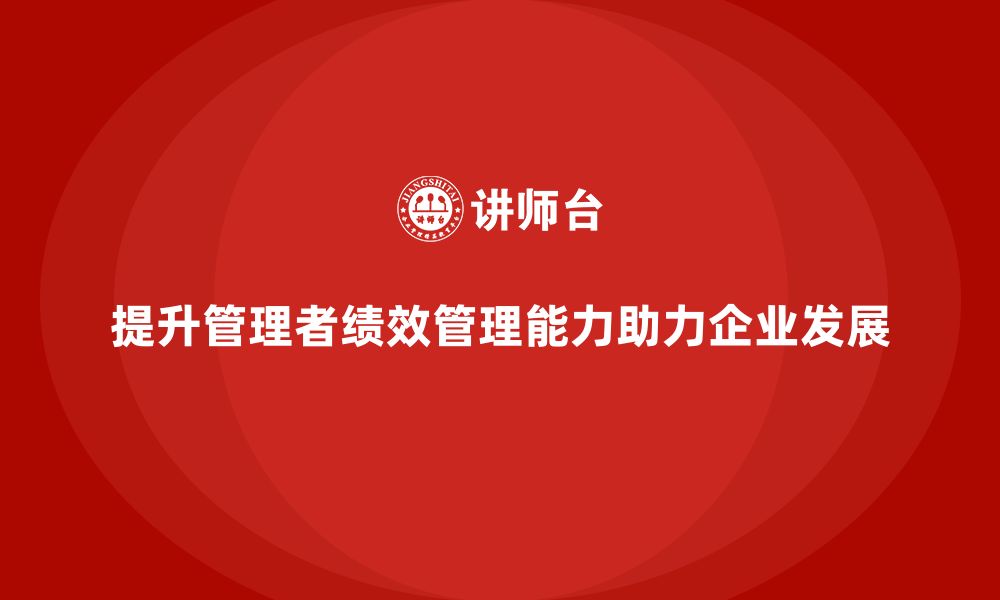 文章企业管理培训课程，提升管理者的绩效管理能力的缩略图