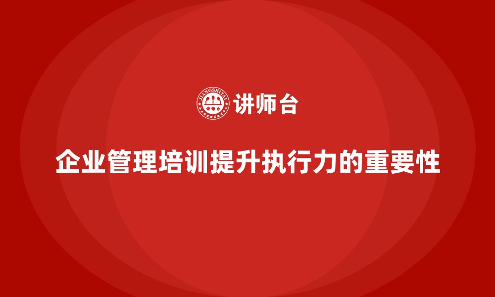 文章企业管理培训课程，帮助企业管理层提高执行力的缩略图