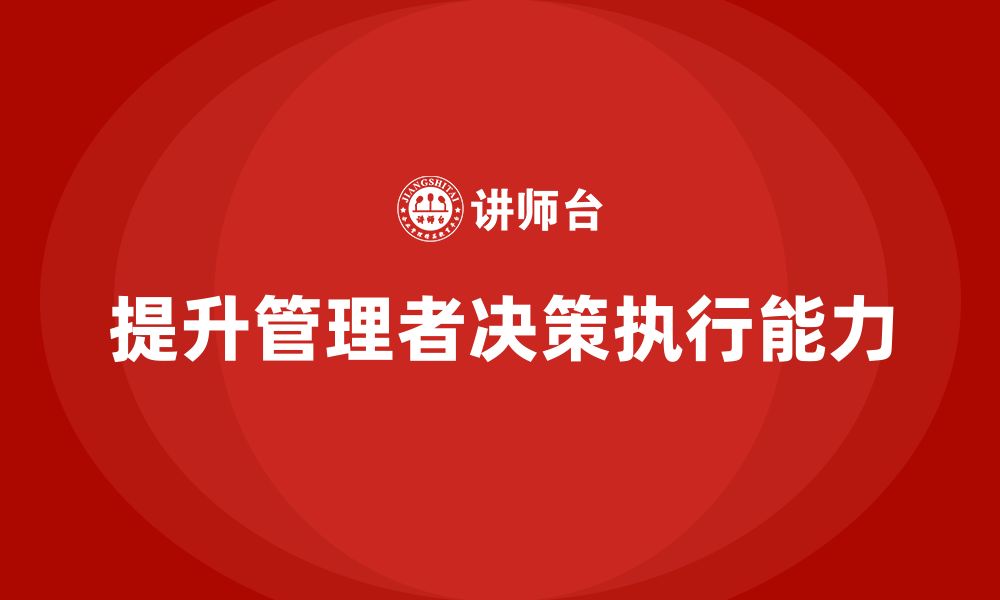 文章企业管理培训课程，帮助管理者提升决策执行效果的缩略图