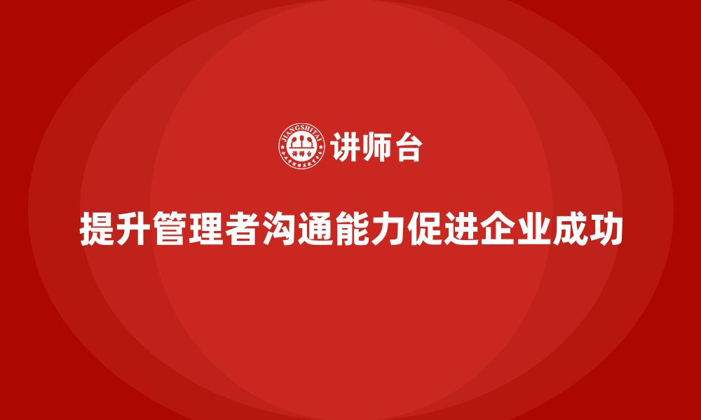 文章企业管理培训课程，帮助企业管理者提升沟通能力的缩略图