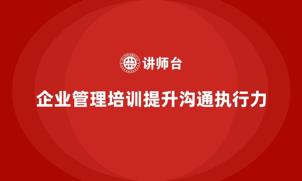 文章企业管理培训课程，提升管理者的沟通和执行力的缩略图