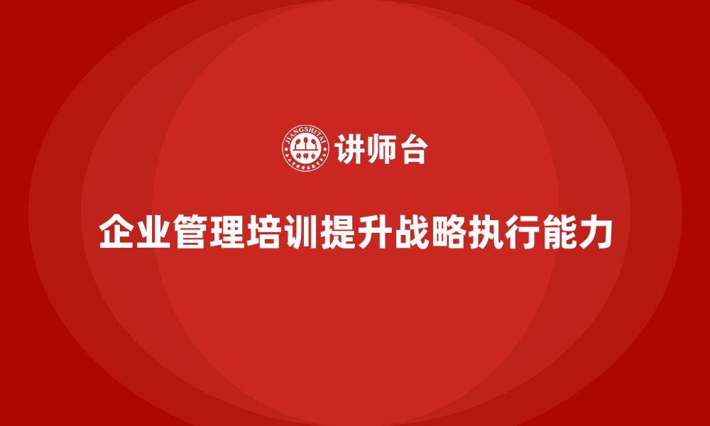 文章企业管理培训课程，帮助企业提高战略执行能力的缩略图