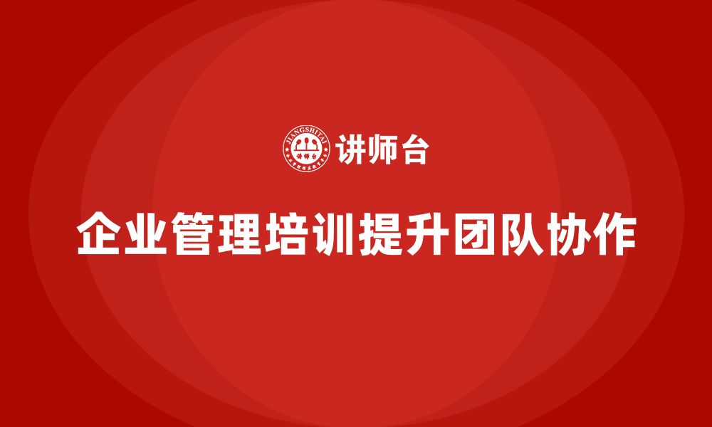 文章企业管理培训课程，帮助企业优化团队协作力的缩略图