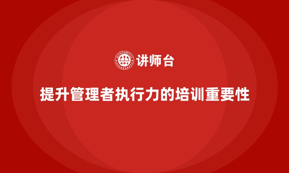 文章企业管理培训课程，提升管理者的执行效果的缩略图