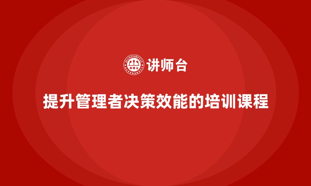 文章企业管理培训课程，提升企业管理者的决策效能的缩略图