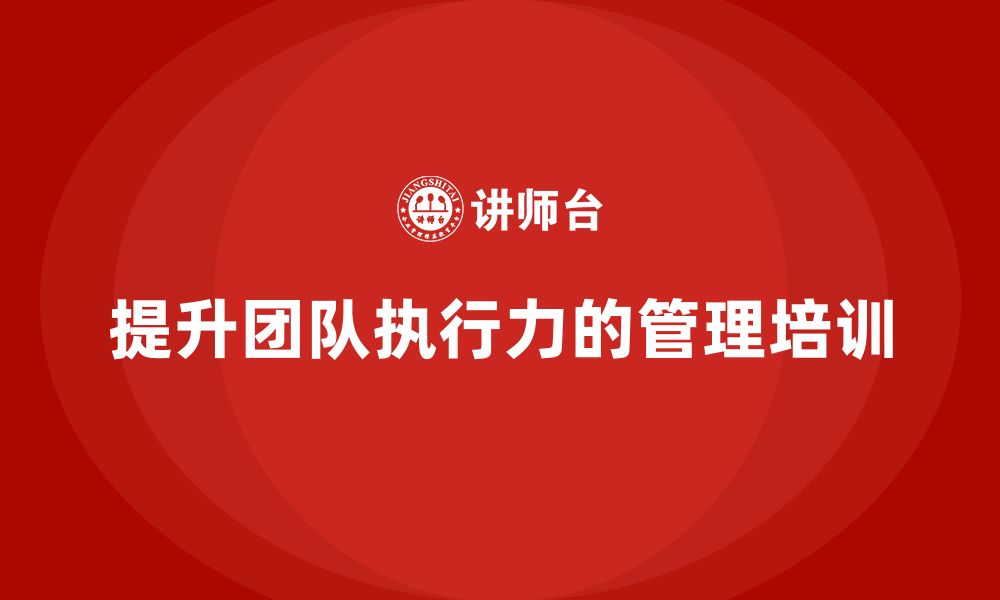 文章企业管理培训课程，提升企业团队目标执行力的缩略图