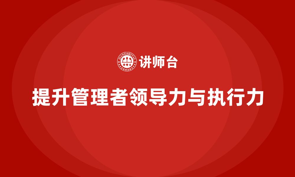 文章企业管理培训课程，提升管理者的领导力与执行力的缩略图