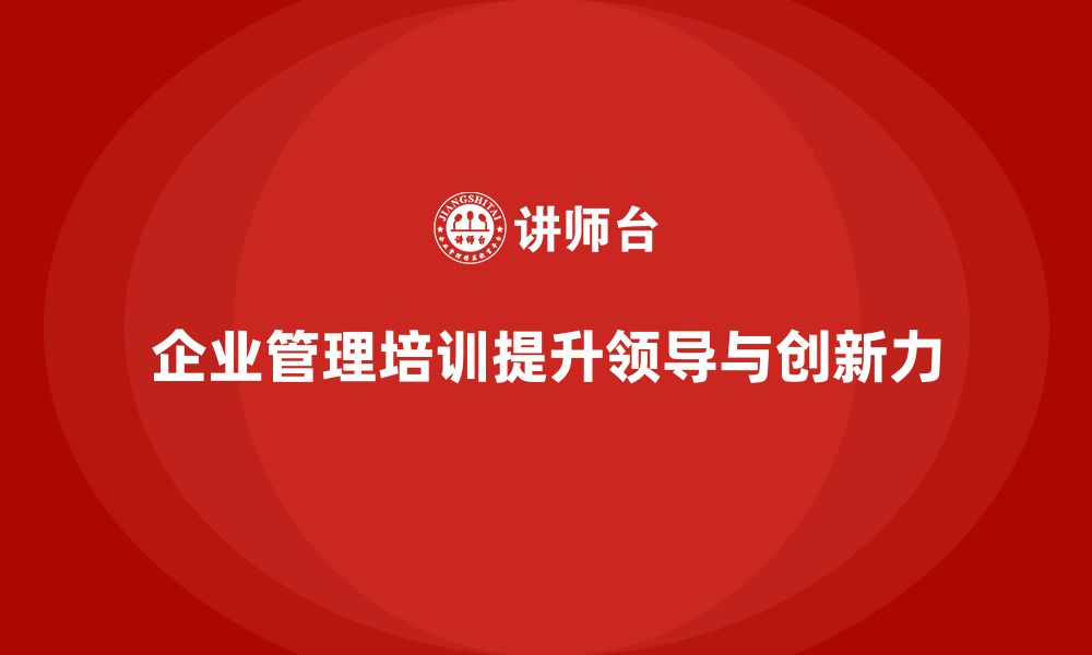 文章企业管理培训课程，帮助企业提升领导力和创新力的缩略图