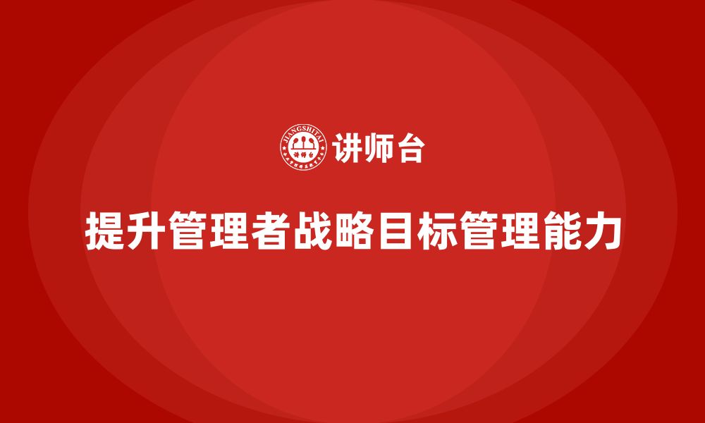 文章企业管理培训课程，提升管理者的战略目标管理能力的缩略图