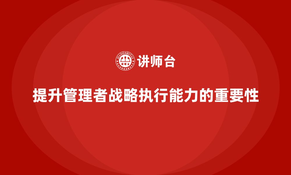 文章企业管理培训课程，提升管理者的战略执行能力的缩略图