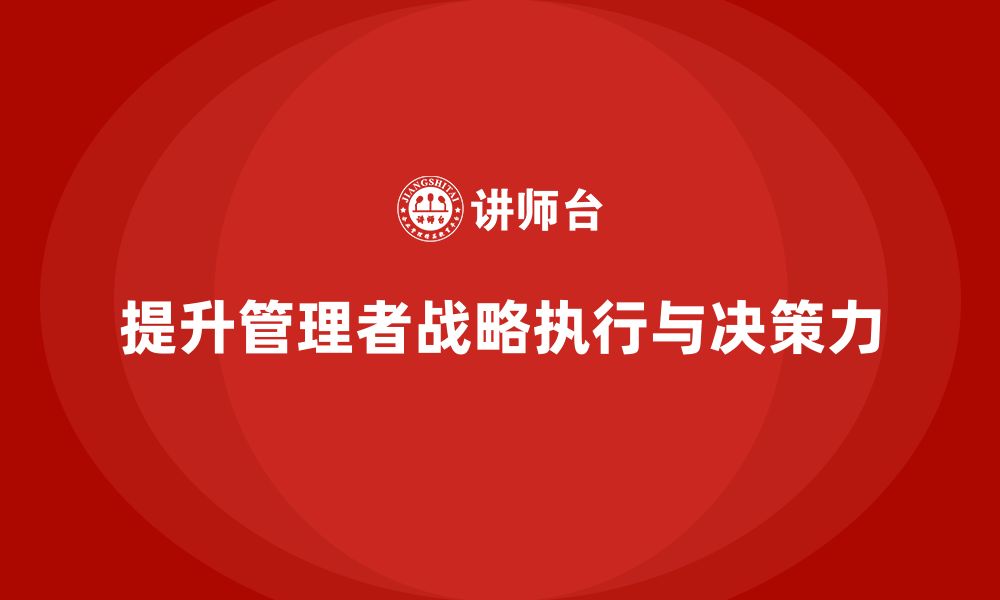 文章企业管理培训课程，提升管理者的战略执行与决策力的缩略图