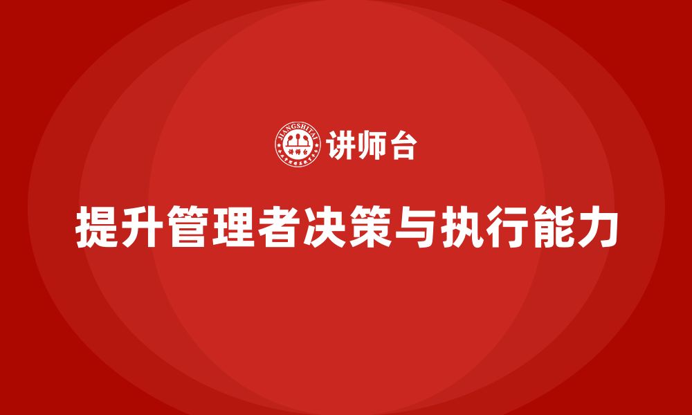 文章企业管理培训课程，提升管理者的决策能力与执行力的缩略图