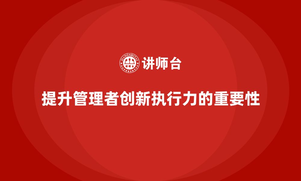 文章企业管理培训课程，帮助企业管理者提高创新执行力的缩略图