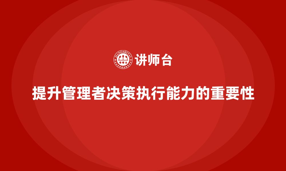 文章企业管理培训课程，提升管理者的决策执行能力的缩略图