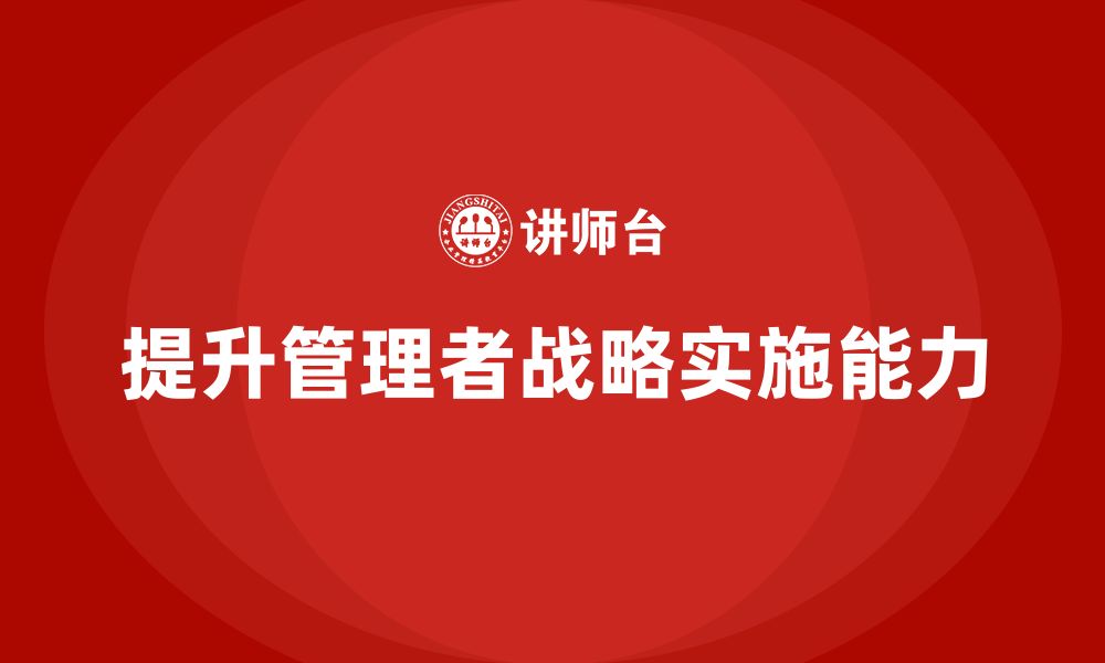 文章企业管理培训课程，提升管理者的战略实施能力的缩略图