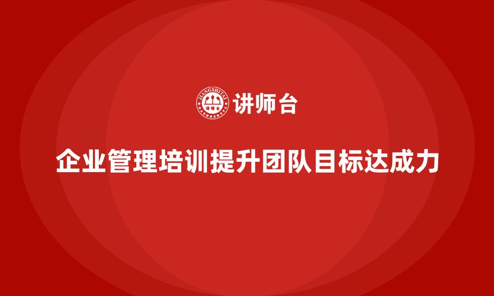 文章企业管理培训课程，提升管理者的团队目标达成力的缩略图