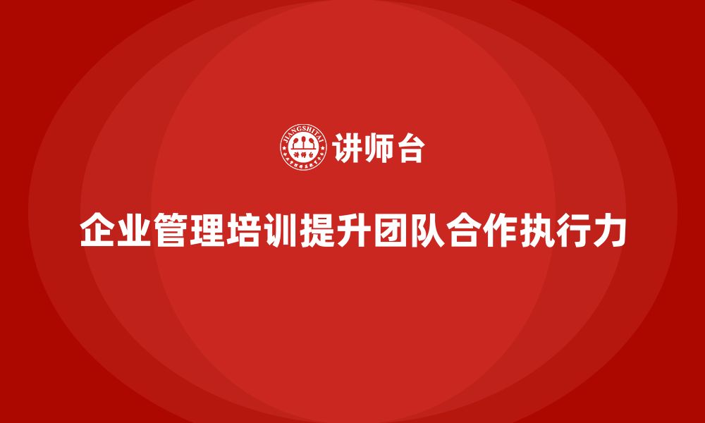 文章企业管理培训课程，帮助企业提高团队执行与合作力的缩略图