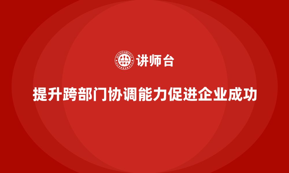 提升跨部门协调能力促进企业成功