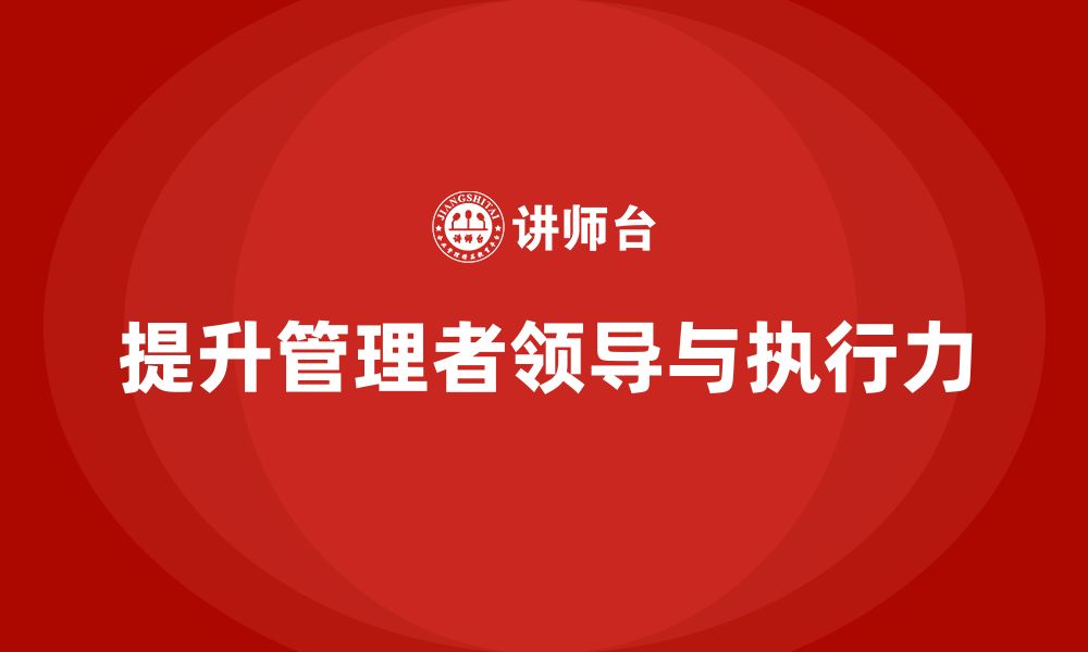 文章企业管理培训课程，提升管理者的领导与执行力的缩略图