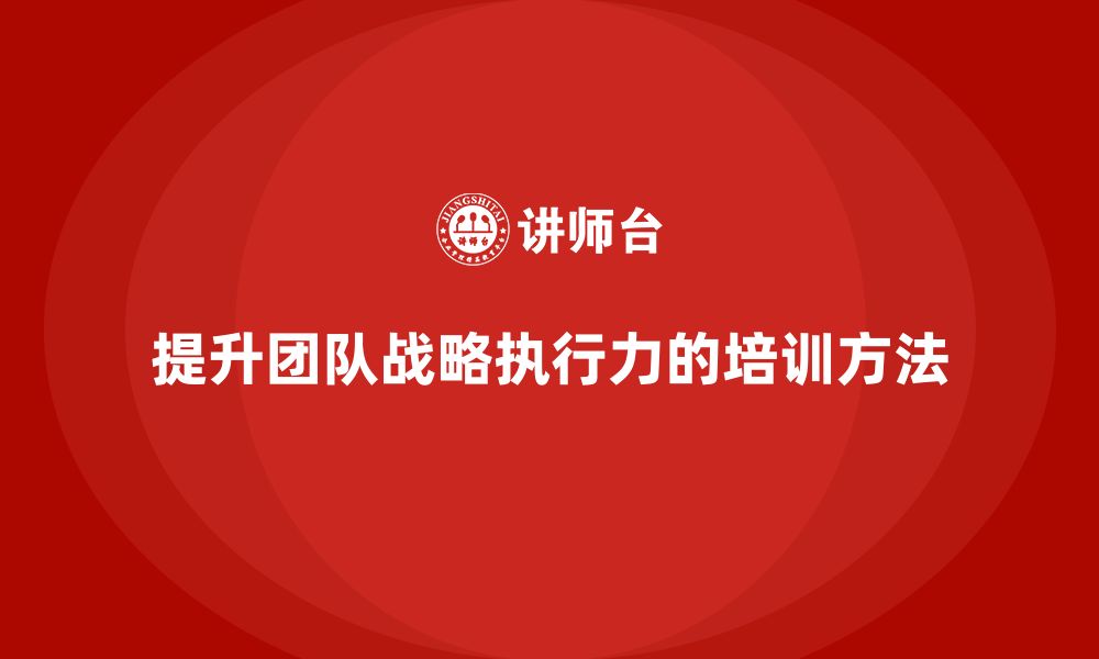 文章企业管理培训课程，提升企业团队的战略执行力的缩略图