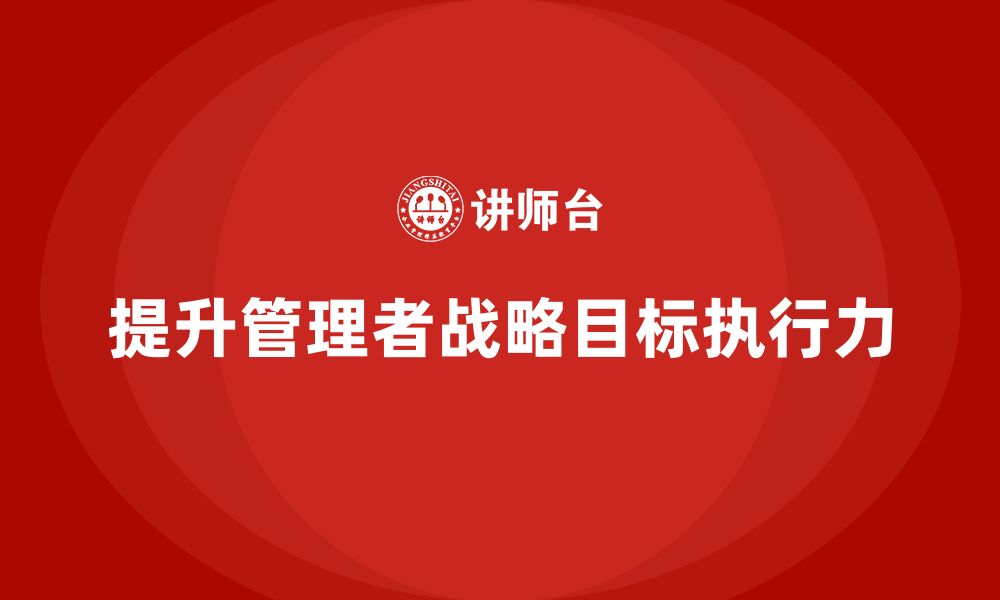 文章企业管理培训课程，提升管理者的战略目标执行力的缩略图