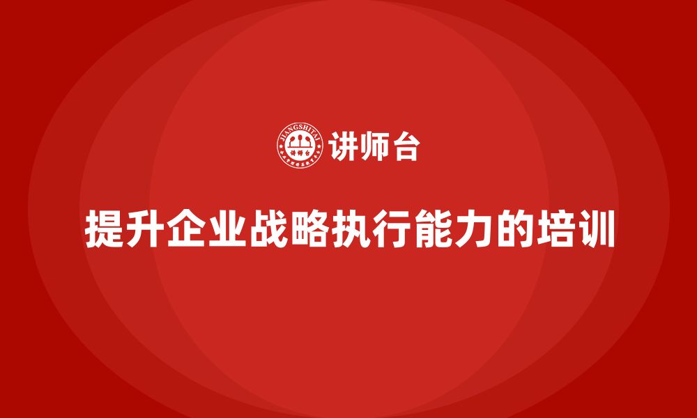 文章企业管理培训课程，提升企业战略执行的效果与能力的缩略图