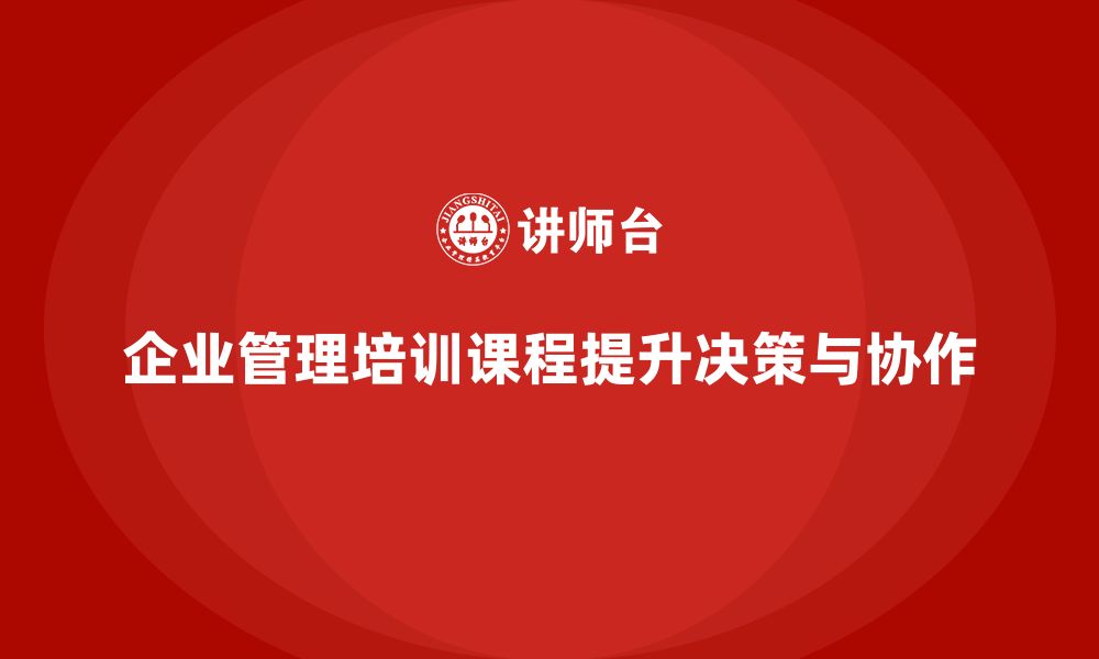 文章企业管理培训课程，提升管理者的决策执行与团队协作力的缩略图