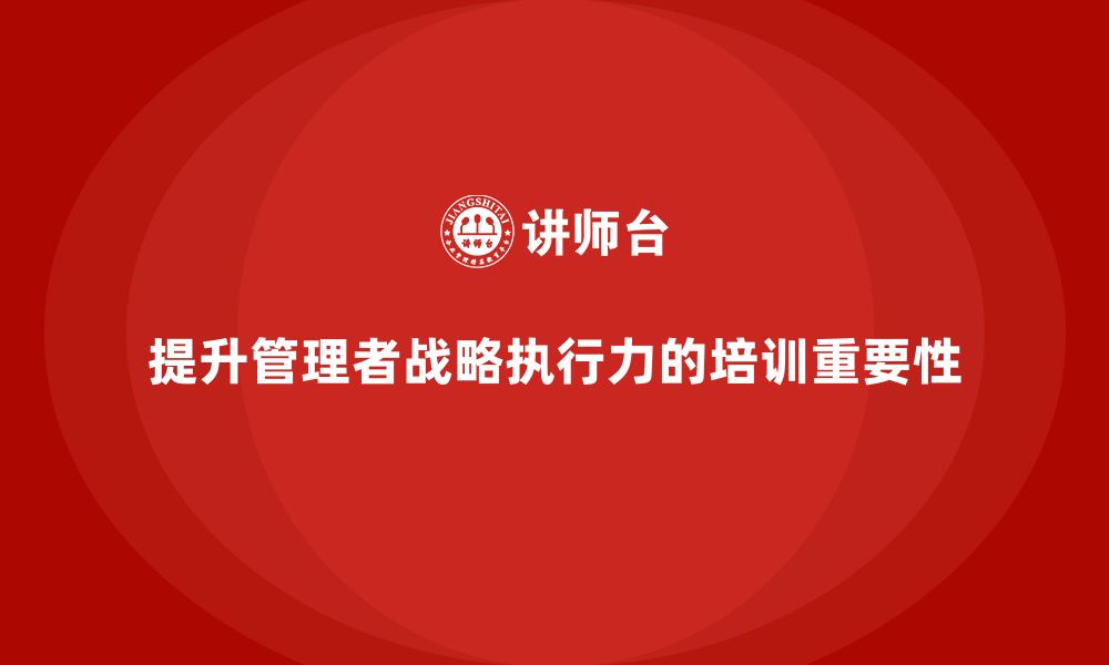 文章企业管理培训课程，帮助管理者提升战略执行力的缩略图