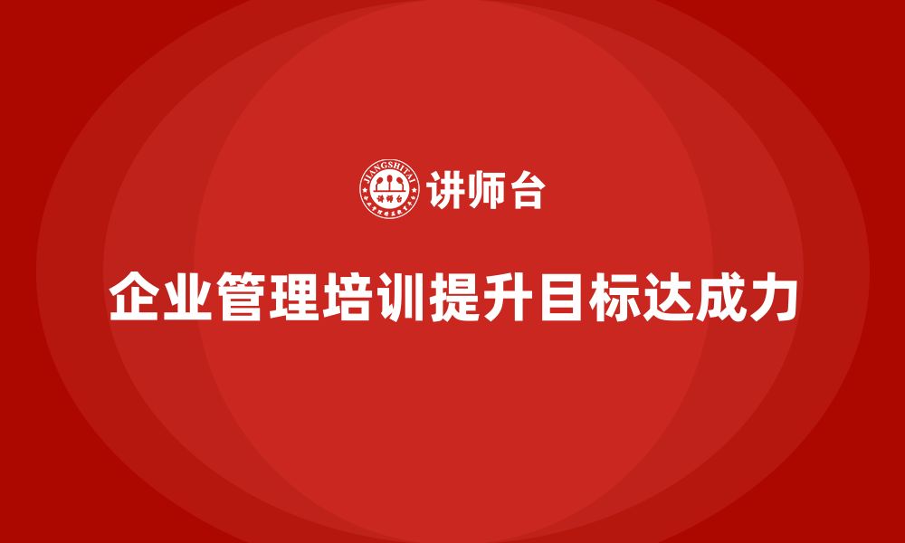 文章企业管理培训课程，提升管理者的目标达成力的缩略图