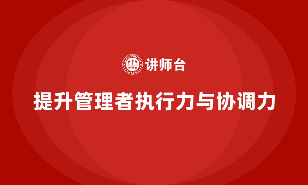 文章企业管理培训课程，帮助管理者提升执行力与协调力的缩略图