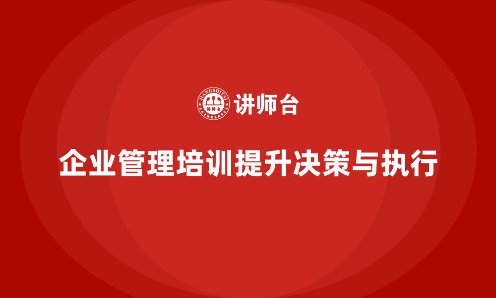 文章企业管理培训课程，帮助企业优化决策与执行效果的缩略图