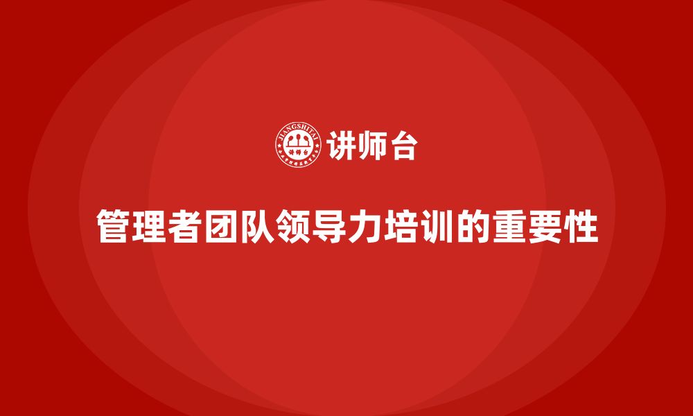 文章企业管理培训课程，提升企业管理者的团队领导力的缩略图