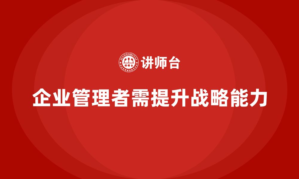 文章企业管理培训课程，帮助管理者提升战略管理能力的缩略图