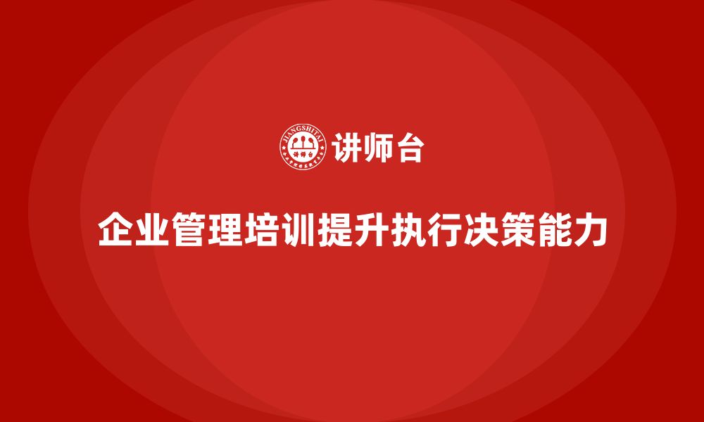 文章企业管理培训课程，提升管理者的执行力与决策力的缩略图