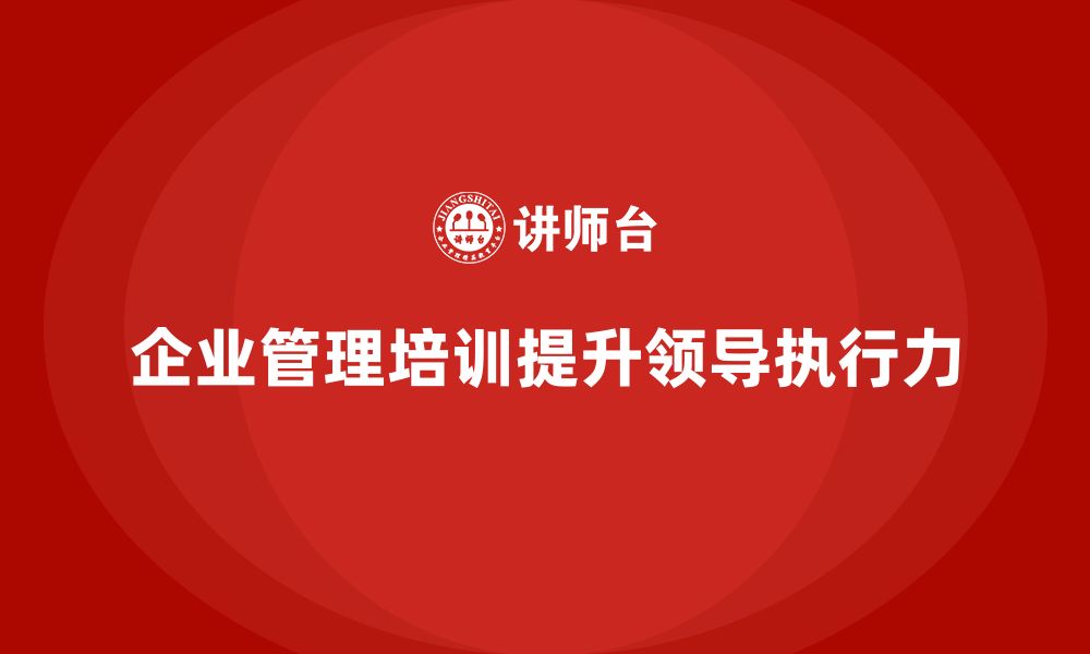 文章企业管理培训课程，提升管理者的团队领导与执行力的缩略图