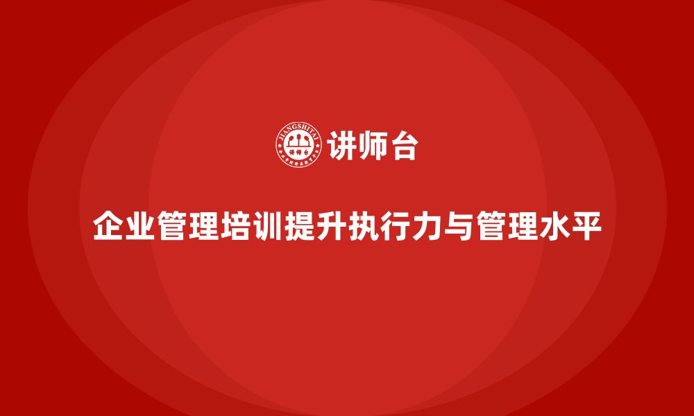 文章企业管理培训课程，帮助企业提高管理与执行力的缩略图