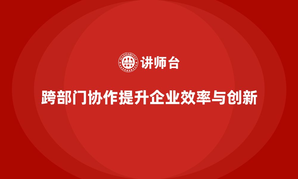 文章企业管理培训课程，帮助企业提升跨部门协作效果的缩略图